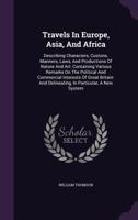 Travels in Europe, Asia, and Africa; Describing Characters, Custons, Manners, Laws, and Productions of Nature and Art: Containing Various Remarks on the Political and Commercial Interests of Great Bri 1354949382 Book Cover