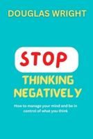 STOP THINKING NEGATIVELY: How to manage your mind and be in control of what you think B0BHMP6JHH Book Cover