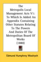 The Metropolis Local Management Acts V1: To Which Is Added An Appendix Containing Other Statutes Relating To The Powers And Duties Of The Metropolitan Board Of Works 0548807892 Book Cover