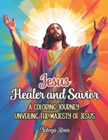 Jesus Healer and Savior: A Coloring Journey Unveiling the Majesty of Jesus the Christ B0CLV7PJSW Book Cover