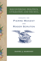 Recovering Politics, Civilization, and the Soul: Essays on Pierre Manent and Roger Scruton 1587317087 Book Cover