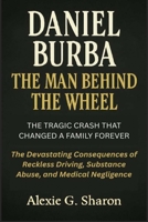 DANIEL BURBA THE MAN BEHIND THE WHEEL: THE TRAGIC CRASH THAT CHANGED A FAMILY FOREVER: The Devastating Consequences of Reckless Driving, Substance Abuse, and Medical Negligence 4888027366 Book Cover