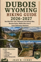 Dubois Wyoming Hiking Guide 2026-2027: Best Wind River Trails, Yellowstone East Gateway Hikes, Mountain Routes, Wildlife Hikes Areas & Scenic Backcountry Adventures B0H4MBXXV5 Book Cover