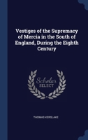 Vestiges of the Supremacy of Mercia in the South of England, During the Eighth Century 1376851059 Book Cover