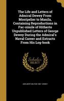 The Life and Letters of Admiral Dewey From Montpelier to Manila, Containing Reproductions in Fac-simile of Hitherto Unpublished Letters of George Dewey During the Admiral's Naval Career and Extracts F 1371353328 Book Cover