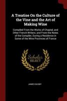 A Treatise On the Culture of the Vine and the Art of Making Wine: Compiled From the Works of Chaptal, and Other French Writers; and From the Notes of ... in Some of the Wine Provinces of France 1016066929 Book Cover