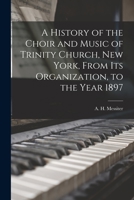 A History of the Choir and Music of Trinity Church, New York, From Its Organization, to the Year 1897 101361867X Book Cover