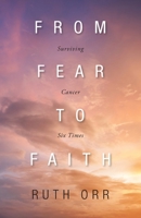 From Fear To Faith: Surviving Cancer Six Times 1039156940 Book Cover