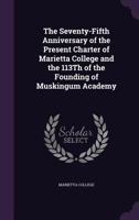 The Seventy-Fifth Anniversary of the Present Charter of Marietta College and the 113th of the Founding of Muskingum Academy 1357462182 Book Cover