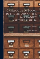 Catalogue of Books in the Library of the Mechanics' Institute, Orillia [microform]: Revised, April 1891 1015044239 Book Cover