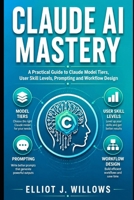 CLAUDE AI MASTERY: A Practical Guide to Claude Model Tiers, User Skill Levels, Prompting and Workflow Design B0H2QKXGVH Book Cover