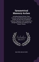 Symmetrical Masonry Arches: Including Natural Stone, Plain-Concrete, and Reinforced-Concrete Arches; For the Use of Technical Schools, Engineers, and ... to the Elastic Theory 1356954456 Book Cover