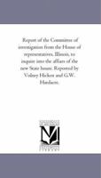Report of the Committee of investigation from the House of representatives, Illinois, to inquire into the affiars of the new State house. Reported by Volney Hickox and G.W. Hardacre. 1425516718 Book Cover