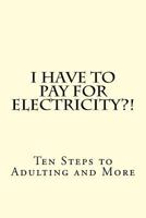 I Have To Pay For Electricity?! Ten Steps to Adulting and More 1537458345 Book Cover