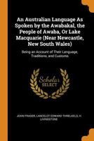An Australian Language as Spoken by the Awabakal, the People of Awaba, or Lake Macquarie (Near Newcastle, New South Wales): Being an Account of Their Language, Traditions, and Customs 9353865565 Book Cover