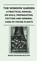 The Window Garden - A Practical Manual on Soils, Propagation, Potting and General Care of House Plants 1446508676 Book Cover