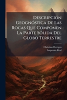 Descripción Geognóstica De Las Rocas Que Componen La Parte Sólida Del Globo Terrestre: Extractada De Varias Obras Alemanas De La Escuela De Werner, Y ... Hechas En La Peninsula... 1247585298 Book Cover
