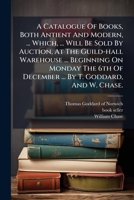 A Catalogue Of Books, Both Antient And Modern, ... Which, ... Will Be Sold By Auction, At The Guild-hall Warehouse ... Beginning On Monday The 6th Of December ... By T. Goddard, And W. Chase. B0FK9RN4J8 Book Cover