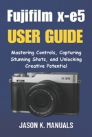 The Fujifilm x-e5 USER GUIDE for beginners: Mastering Controls, Capturing Stunning Shots, and Unlocking Creative Potential B0FPQRDGY7 Book Cover