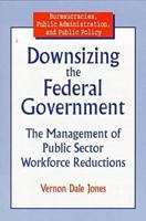 Downsizing the Federal Government: The Management of Public Sector Workforce Reductions (Bureaucracies, Public Administration, and Public Policy) 0765601192 Book Cover