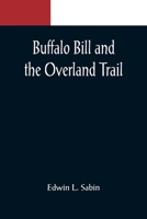 Buffalo Bill and the Overland Trail; Being the story of how boy and man worked hard and played hard to blaze the white trail, by wagon train, stage co 9356088462 Book Cover