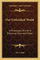 Our Unfinished World: A Philosophy Of Life In Discourse Story And Fable 143259902X Book Cover