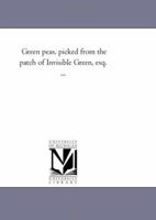 Green Peas, Picked from the Patch of Invisible Green Esq. [pseud.] 1425532586 Book Cover