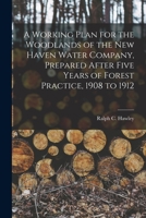 A Working Plan for the Woodlands of the New Haven Water Company, Prepared After Five Years of Forest Practice, 1908 to 1912 1019246065 Book Cover