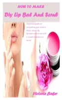 HOW TO MAKE DIY LIP BAL AND SCRUB: Essential guide on everything you need to know about diy lip balm and scrub with a couple mistakes to avoid B08RC5SC2R Book Cover