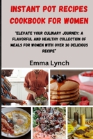 INSTANT POT RECIPES COOKBOOK FOR WOMEN: "Elevate Your Culinary Journey: A Flavorful And Healthy Collection of Meals for Women With Over 30 Delicious Recipe” B0CSF9P58Y Book Cover