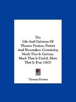 The Life And Opinions Of Thomas Preston, Patriot And Shoemaker: Containing Much That Is Curious, Much That Is Useful, More That Is True 1143712927 Book Cover