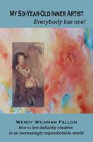 My Six-Year-Old Inner Artist, Everybody has one!: How to live defiantly creative in an increasingly unpredictable world 0986269301 Book Cover
