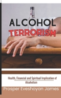 ALCOHOL TERRORISM: Health, Financial and Spiritual implications of alcoholism B0BNVDBPTS Book Cover