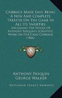 Cribbage Made Easy, Being A New And Complete Treatise On The Game In All Its Varieties: Including The Whole Of Anthony Pasquin's Scientific Work On Five-Card Cribbage 1165417049 Book Cover