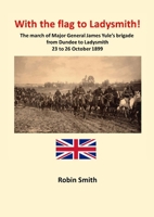 With the Flag to Ladysmith: The march of Major General James Yule's brigade from Dundee to Ladysmith 22 to 26 October 1899 1917426186 Book Cover
