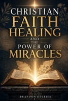 Christian Faith Healing And The Power Of Miracles: A Biblical, Balanced Guide to Healing Prayer, James 5, and Hope When Healing Doesn’t Come B0HDN5L55G Book Cover