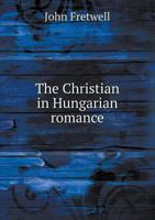 The Christian in Hungarian Romance: A Study of Dr. Maurus Jokai's Novel, "There Is a God; Or, the People Who Love but Once" 1104384876 Book Cover