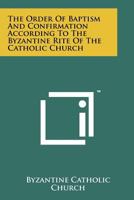 The Order of Baptism and Confirmation According to the Byzantine Rite of the Catholic Church 1258150344 Book Cover