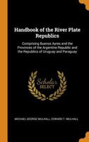 Handbook of the River Plate Republics: Comprising Buenos Ayres and the Provinces of the Argentine Republic and the Republics of Uruguay and Paraguay 1017008108 Book Cover