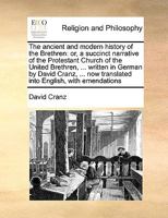 The ancient and modern history of the Brethren: or, a succinct narrative of the Protestant Church of the United Brethren, ... written in German by ... now translated into English, with emendations 1171013469 Book Cover