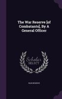 The War Reserve [of Combatants], By A General Officer... 1276793960 Book Cover