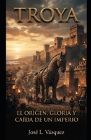 TROYA: EL ORIGEN, GLORIA Y CAIDA DE UN IMPERIO 1 (Spanish Edition) B0HBW5G61V Book Cover
