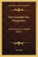 Die Gemalde Des Polygnotos: In Der Lesche Zu Delphi (1841) 1147860033 Book Cover