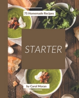 75 Homemade Starter Recipes: Everything You Need in One Starter Cookbook! B08QBY9N83 Book Cover
