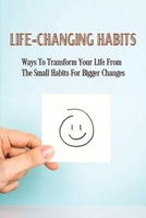 Life-Changing Habits: Ways To Transform Your Life From The Small Habits For Bigger Changes: How To Transform Your Life With Habits B0991CCGHP Book Cover