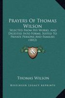 Prayers Of Thomas Wilson: Selected From His Works, And Digested Into Forms, Suited To Private Persons And Families 1120680875 Book Cover