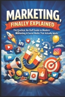 Marketing Finally Explained: The Practical, No-Fluff Guide to Modern Marketing & Social Media That Actually Works B0GJJ6MJ33 Book Cover