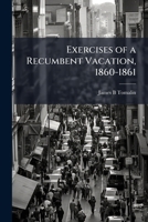 Exercises Of A Recumbent Vacation, 1860-61: With A Few Of Earlier Date 1178164802 Book Cover