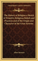 History of Religion: A Sketch of Primitive Religious Beliefs and Practices, and of the Origin and Character of the Great Systems 3847225340 Book Cover