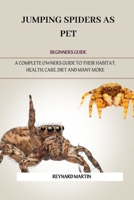 JUMPING SPIDERS AS PET: A COMPLETE OWNERS GUIDE TO THEIR HABITAT, HEALTH, CARE, DIET AND MANY MORE B0DWM27KQS Book Cover